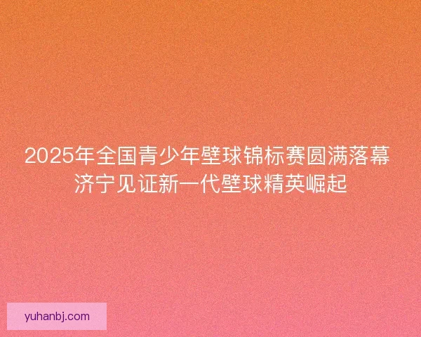 2025年全国青少年壁球锦标赛圆满落幕 济宁见证新一代壁球精英崛起