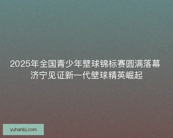 2025年全国青少年壁球锦标赛圆满落幕 济宁见证新一代壁球精英崛起