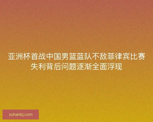 亚洲杯首战中国男篮蓝队不敌菲律宾比赛失利背后问题逐渐全面浮现