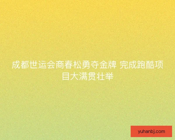 成都世运会商春松勇夺金牌 完成跑酷项目大满贯壮举