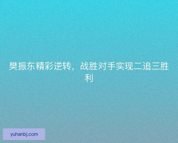 樊振东精彩逆转，战胜对手实现二追三胜利