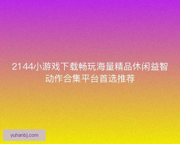 2144小游戏下载畅玩海量精品休闲益智动作合集平台首选推荐